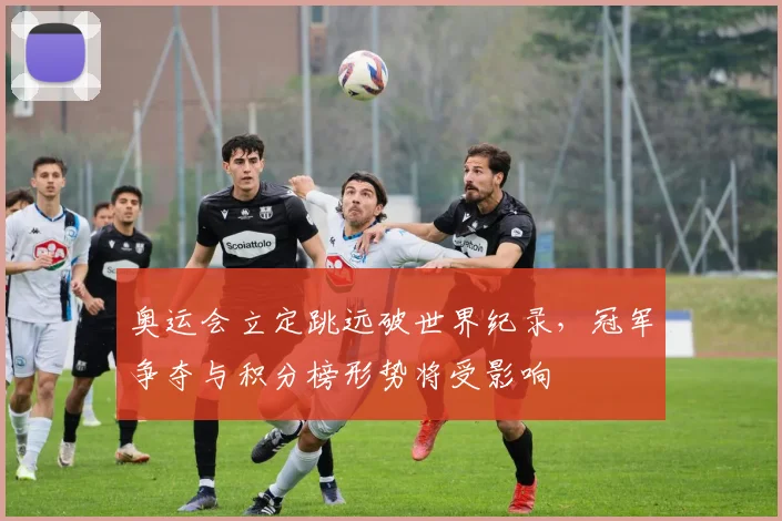 奥运会立定跳远破世界纪录，冠军争夺与积分榜形势将受影响