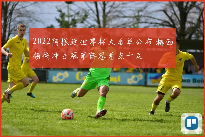 2022阿根廷世界杯大名单公布 梅西领衔冲击冠军阵容看点十足