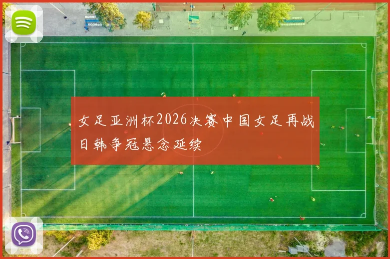 女足亚洲杯2026决赛中国女足再战日韩争冠悬念延续