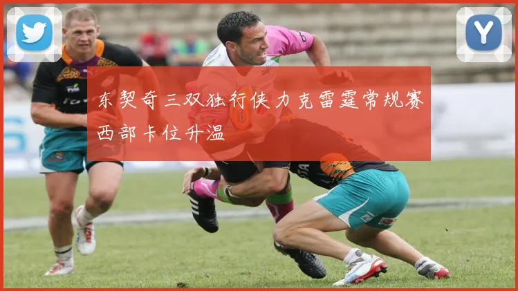 东契奇三双独行侠力克雷霆常规赛西部卡位升温