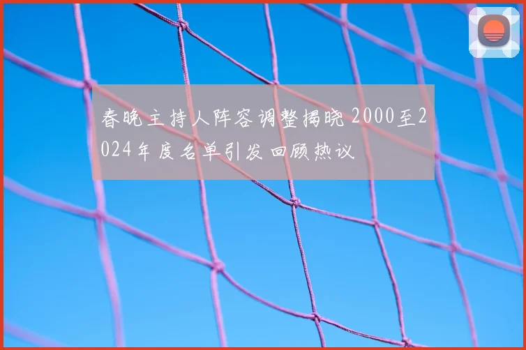 春晚主持人阵容调整揭晓 2000至2024年度名单引发回顾热议