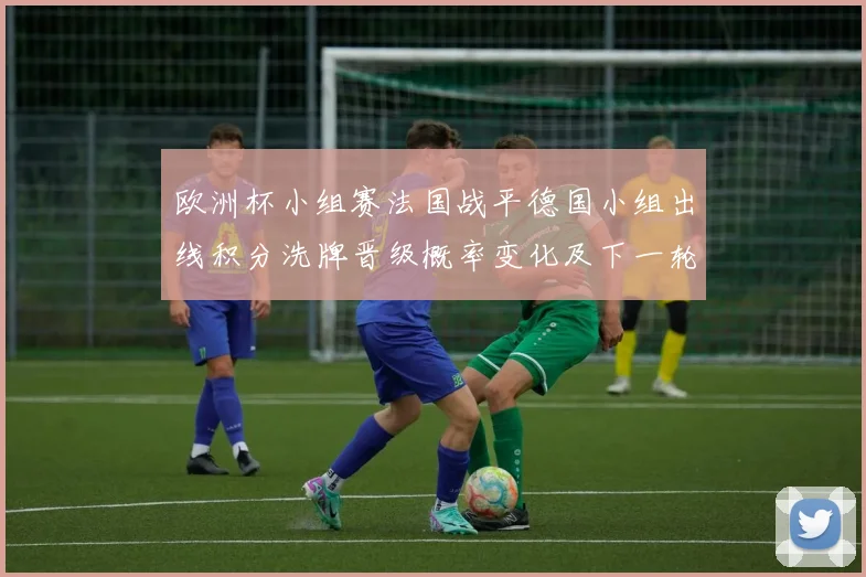 欧洲杯小组赛法国战平德国小组出线积分洗牌晋级概率变化及下一轮关键战