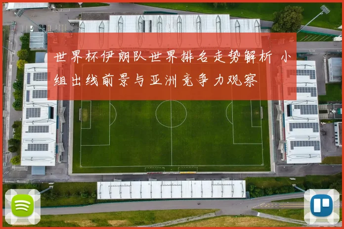 世界杯伊朗队世界排名走势解析 小组出线前景与亚洲竞争力观察