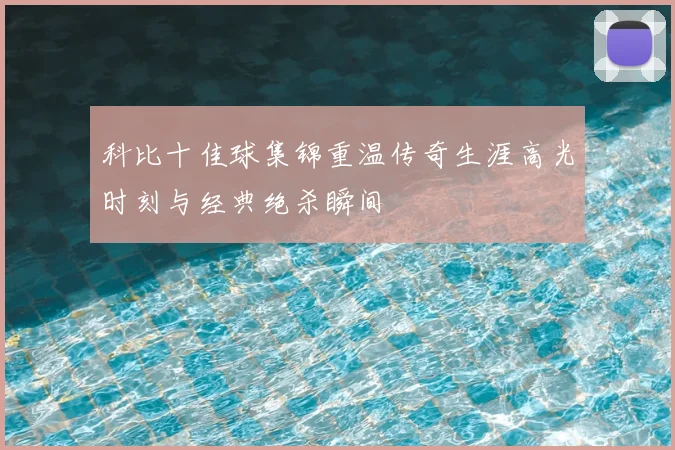 科比十佳球集锦重温传奇生涯高光时刻与经典绝杀瞬间