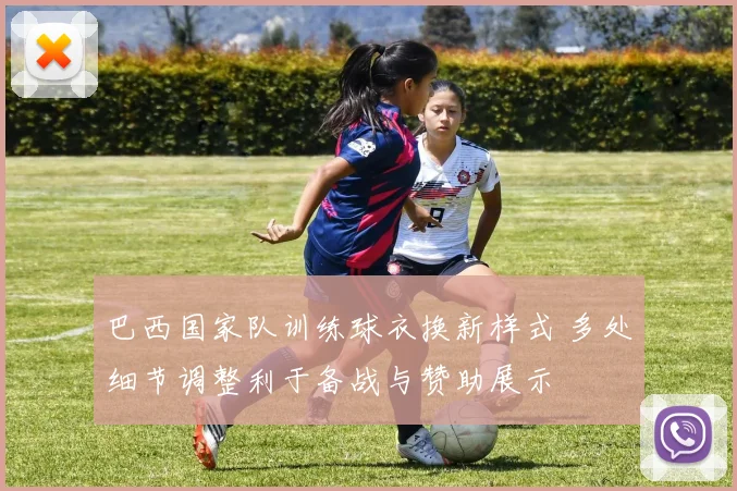 巴西国家队训练球衣换新样式 多处细节调整利于备战与赞助展示