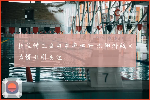 杜兰特三分命中率回升 太阳外线火力提升引关注