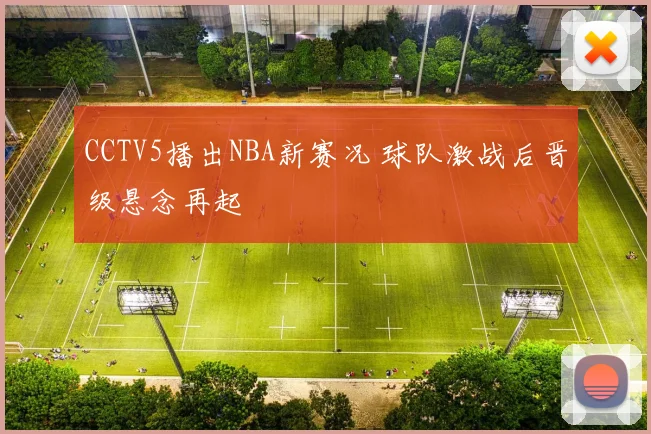 CCTV5播出NBA新赛况 球队激战后晋级悬念再起
