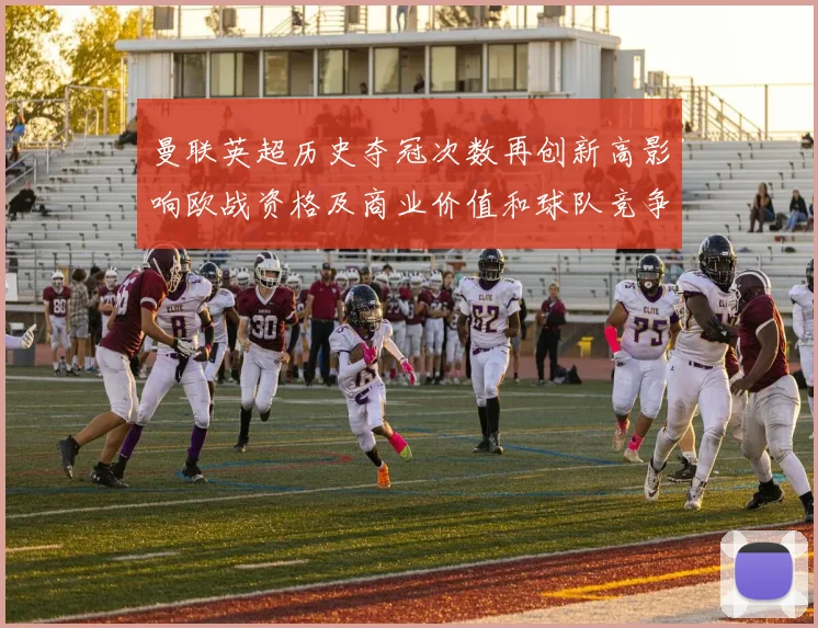 曼联英超历史夺冠次数再创新高影响欧战资格及商业价值和球队竞争力