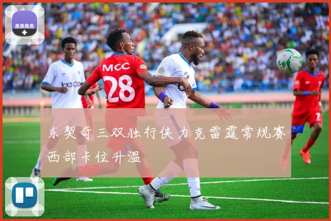 东契奇三双独行侠力克雷霆常规赛西部卡位升温