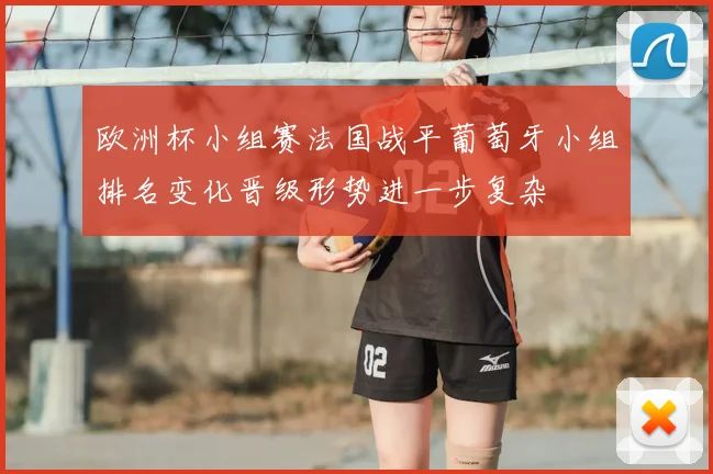 欧洲杯小组赛法国战平葡萄牙小组排名变化晋级形势进一步复杂