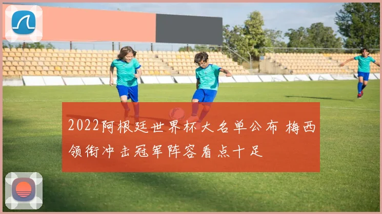 2022阿根廷世界杯大名单公布 梅西领衔冲击冠军阵容看点十足
