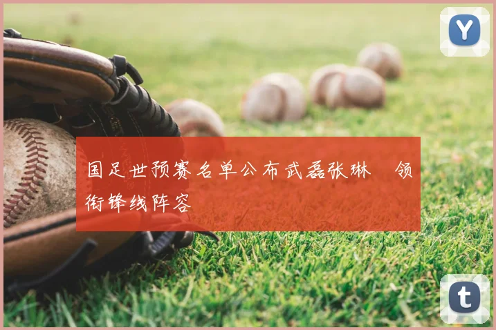 国足世预赛名单公布武磊张琳芃领衔锋线阵容