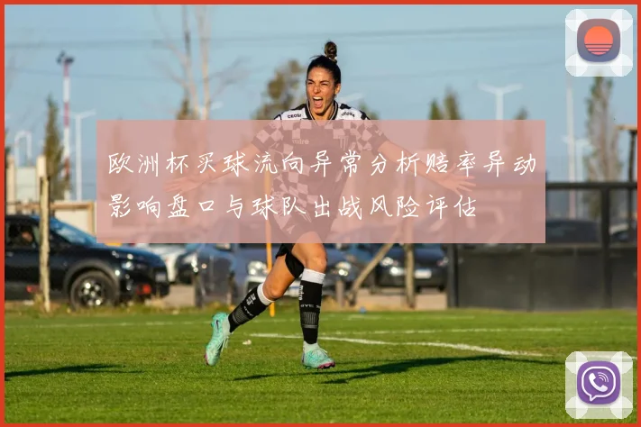 欧洲杯买球流向异常分析赔率异动影响盘口与球队出战风险评估