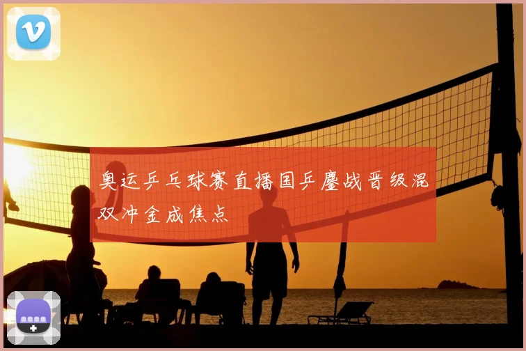 奥运乒乓球赛直播国乒鏖战晋级混双冲金成焦点