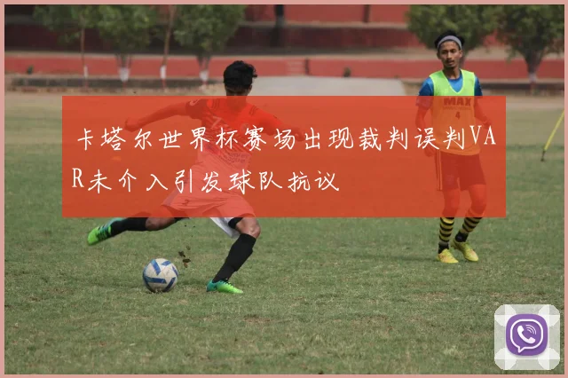 卡塔尔世界杯赛场出现裁判误判VAR未介入引发球队抗议