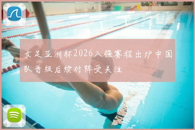 女足亚洲杯2026八强赛程出炉中国队晋级后续对阵受关注