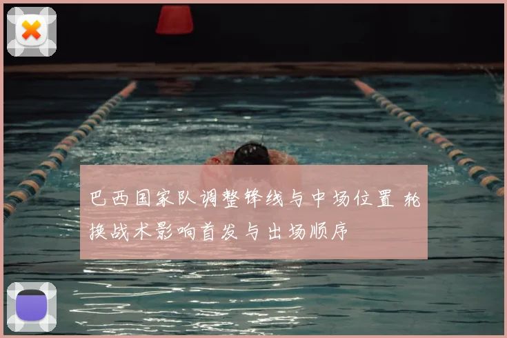 巴西国家队调整锋线与中场位置 轮换战术影响首发与出场顺序