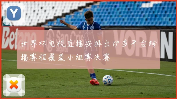 世界杯电视直播安排出炉多平台转播赛程覆盖小组赛决赛
