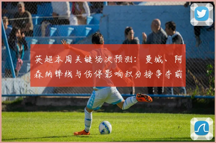 英超本周关键场次预测：曼城、阿森纳锋线与伤停影响积分榜争夺前景