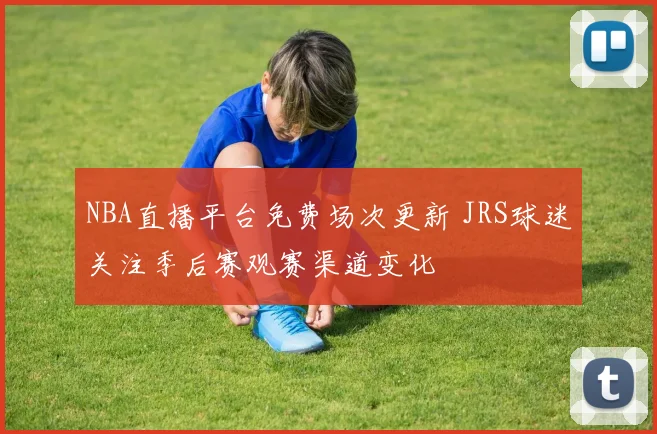 NBA直播平台免费场次更新 JRS球迷关注季后赛观赛渠道变化