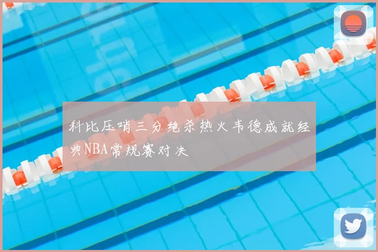 科比压哨三分绝杀热火韦德成就经典NBA常规赛对决