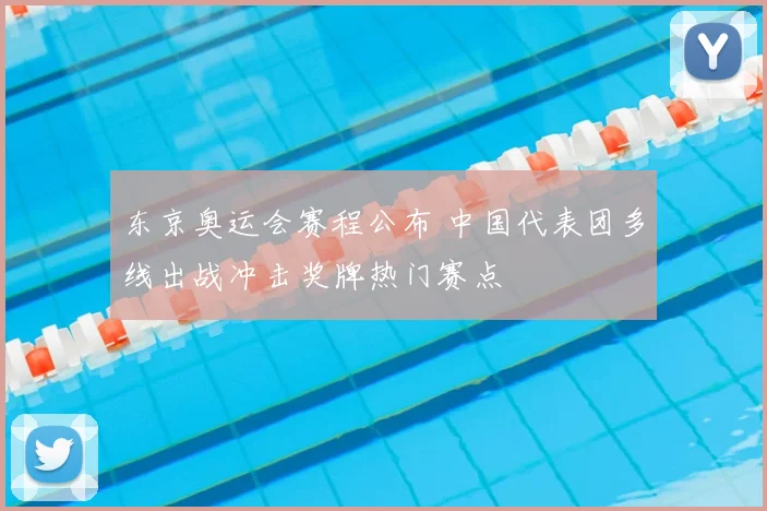 东京奥运会赛程公布 中国代表团多线出战冲击奖牌热门赛点