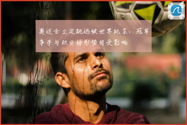 奥运会立定跳远破世界纪录，冠军争夺与积分榜形势将受影响