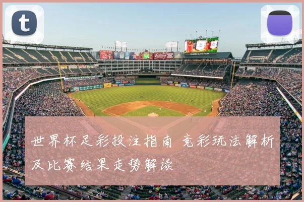 世界杯足彩投注指南 竞彩玩法解析及比赛结果走势解读