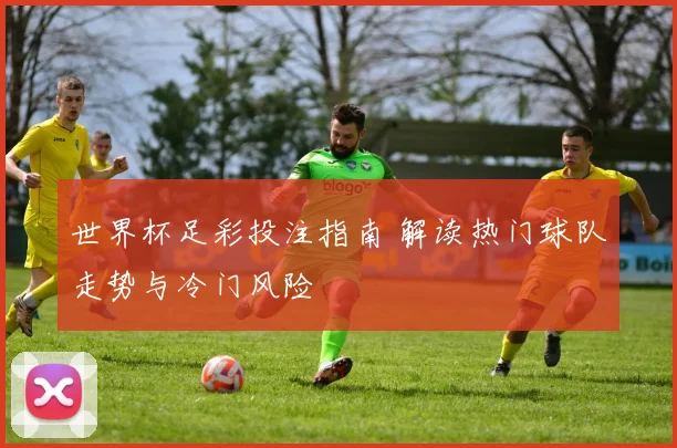 世界杯足彩投注指南 解读热门球队走势与冷门风险