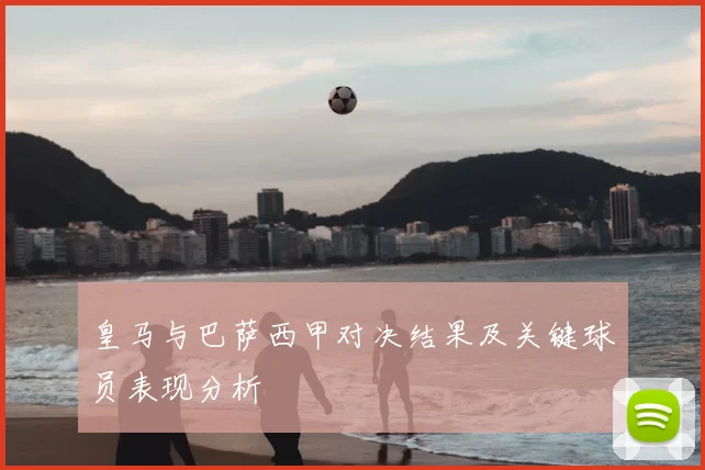 皇马与巴萨西甲对决结果及关键球员表现分析