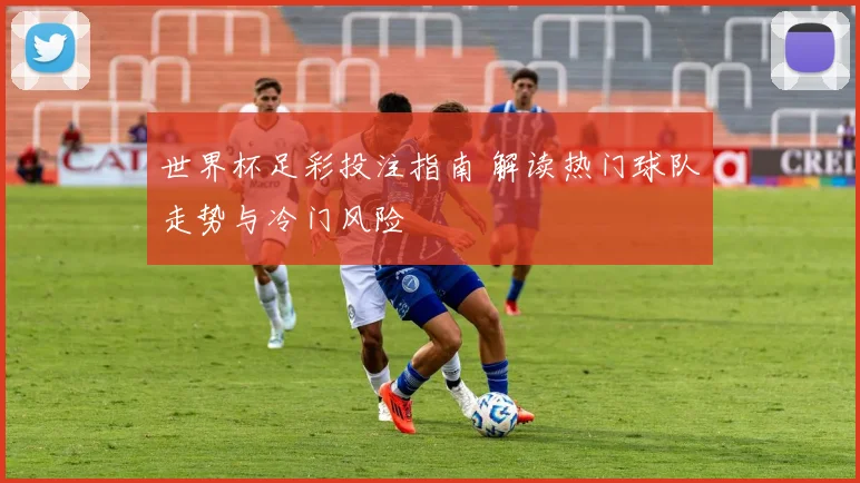 世界杯足彩投注指南 解读热门球队走势与冷门风险