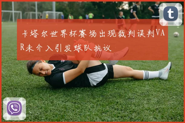 卡塔尔世界杯赛场出现裁判误判VAR未介入引发球队抗议