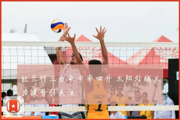 杜兰特三分命中率回升 太阳外线火力提升引关注
