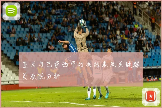 皇马与巴萨西甲对决结果及关键球员表现分析