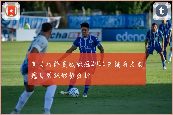 皇马对阵曼城欧冠2025直播看点前瞻与晋级形势分析