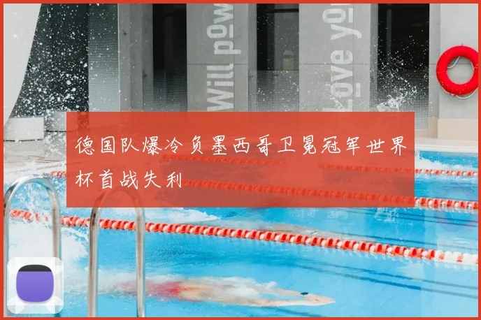 德国队爆冷负墨西哥卫冕冠军世界杯首战失利