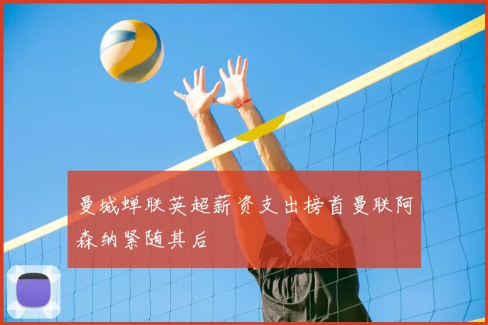 曼城蝉联英超薪资支出榜首曼联阿森纳紧随其后