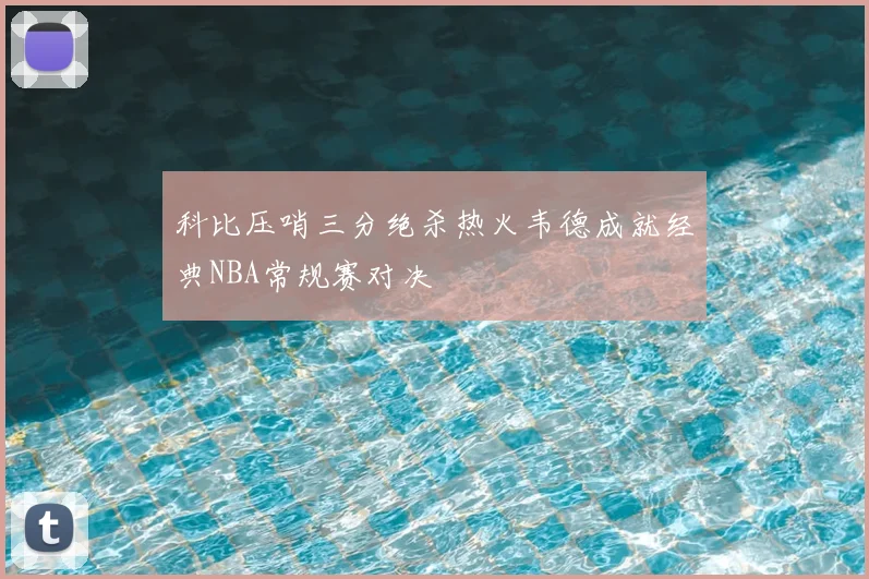 科比压哨三分绝杀热火韦德成就经典NBA常规赛对决
