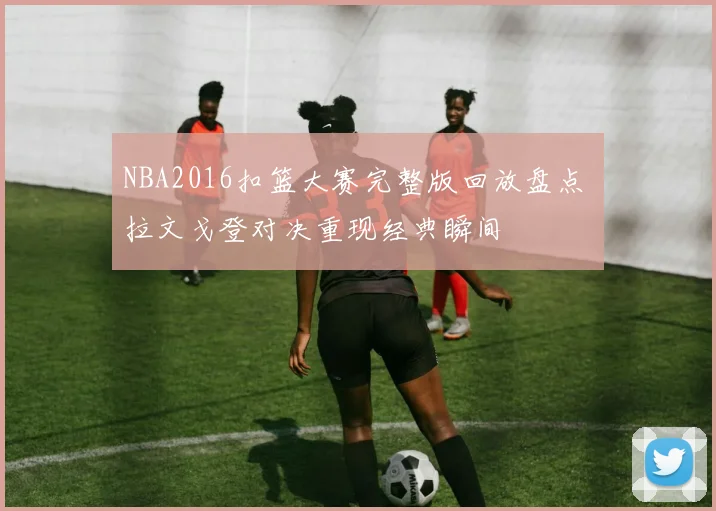 NBA2016扣篮大赛完整版回放盘点 拉文戈登对决重现经典瞬间