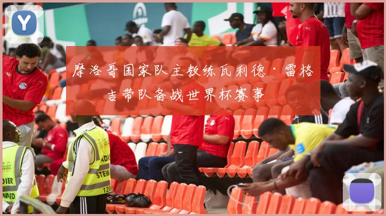 摩洛哥国家队主教练瓦利德·雷格拉吉带队备战世界杯赛事