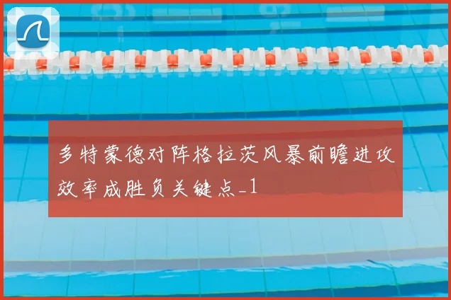 多特蒙德对阵格拉茨风暴前瞻进攻效率成胜负关键点_1