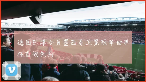 德国队爆冷负墨西哥卫冕冠军世界杯首战失利