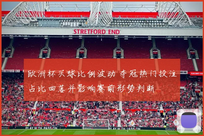 欧洲杯买球比例波动 夺冠热门投注占比回落并影响赛前形势判断