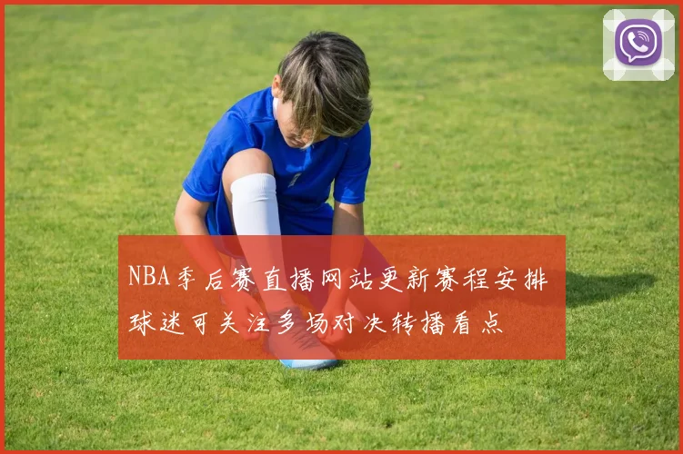 NBA季后赛直播网站更新赛程安排 球迷可关注多场对决转播看点