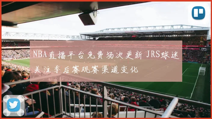 NBA直播平台免费场次更新 JRS球迷关注季后赛观赛渠道变化