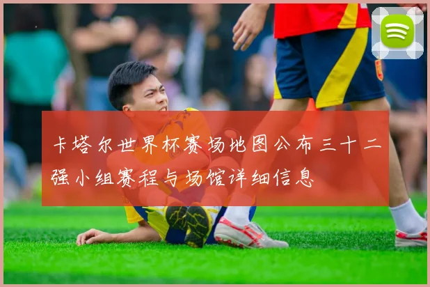 卡塔尔世界杯赛场地图公布三十二强小组赛程与场馆详细信息