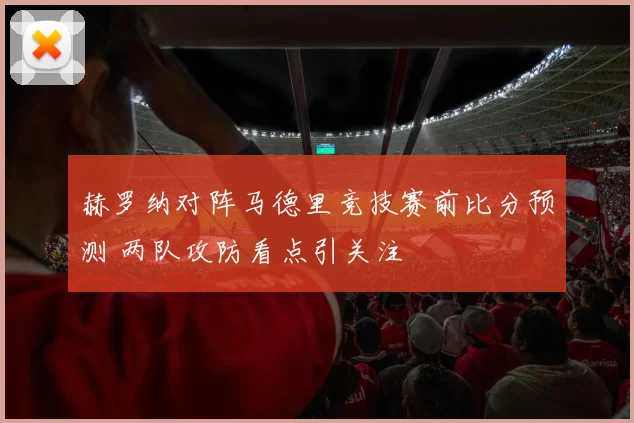 赫罗纳对阵马德里竞技赛前比分预测 两队攻防看点引关注
