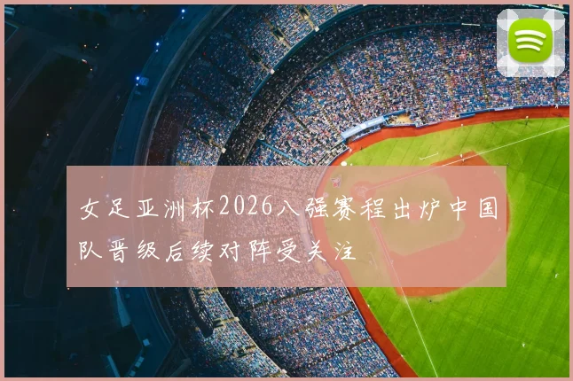 女足亚洲杯2026八强赛程出炉中国队晋级后续对阵受关注