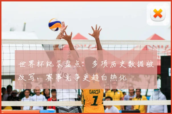 世界杯纪录盘点：多项历史数据被改写，赛事竞争更趋白热化