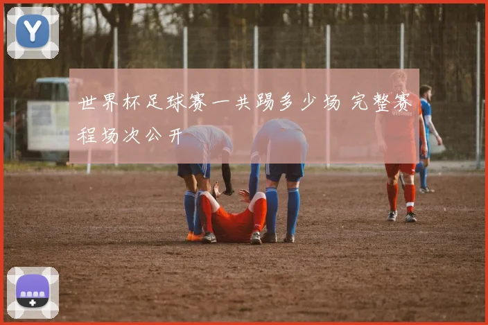 世界杯足球赛一共踢多少场 完整赛程场次公开